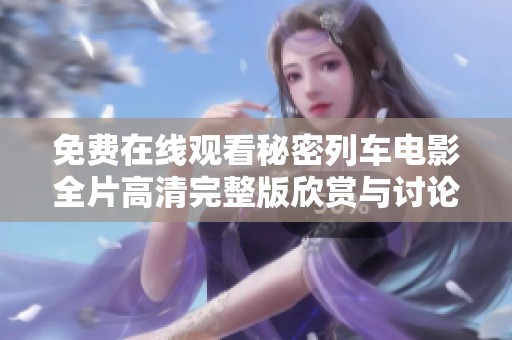 免费在线观看秘密列车电影全片高清完整版欣赏与讨论