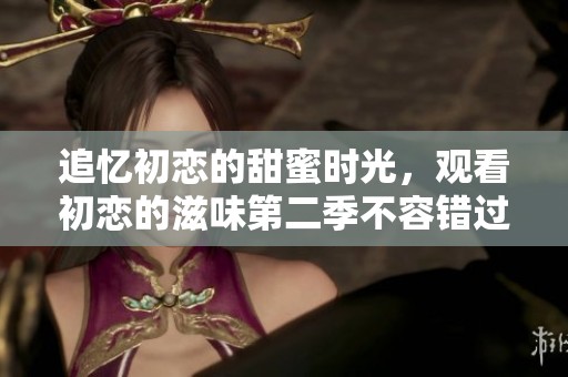 追忆初恋的甜蜜时光，观看初恋的滋味第二季不容错过