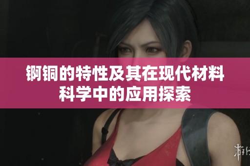 锕铜的特性及其在现代材料科学中的应用探索