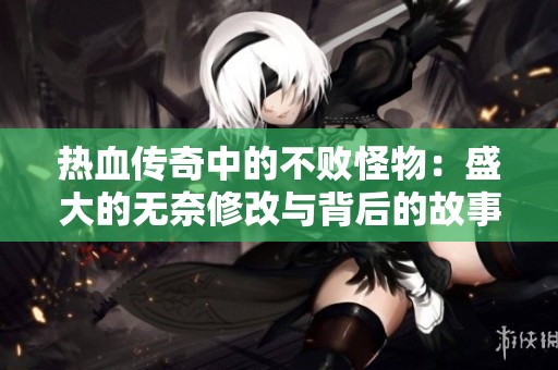 热血传奇中的不败怪物：盛大的无奈修改与背后的故事