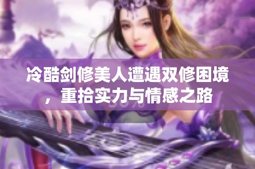 冷酷剑修美人遭遇双修困境，重拾实力与情感之路