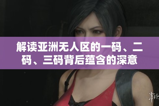 解读亚洲无人区的一码、二码、三码背后蕴含的深意