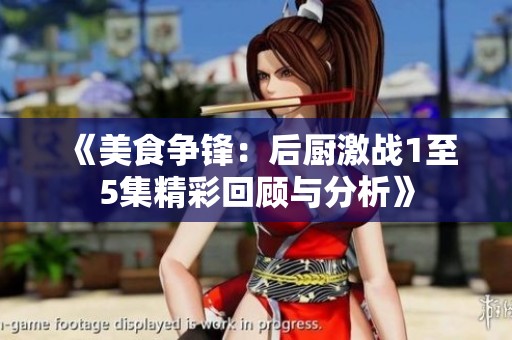 《美食争锋：后厨激战1至5集精彩回顾与分析》