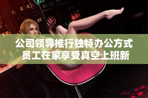 公司领导推行独特办公方式 员工在家享受真空上班新体验