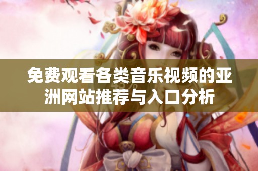 免费观看各类音乐视频的亚洲网站推荐与入口分析