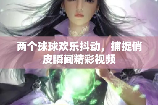 两个球球欢乐抖动，捕捉俏皮瞬间精彩视频