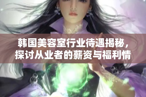 韩国美容室行业待遇揭秘，探讨从业者的薪资与福利情况