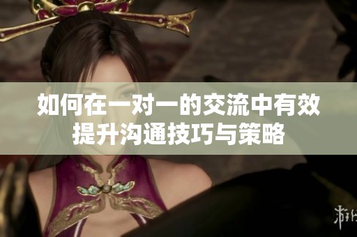 如何在一对一的交流中有效提升沟通技巧与策略