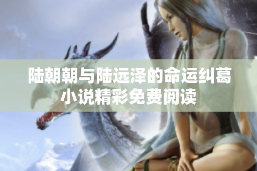 陆朝朝与陆远泽的命运纠葛小说精彩免费阅读