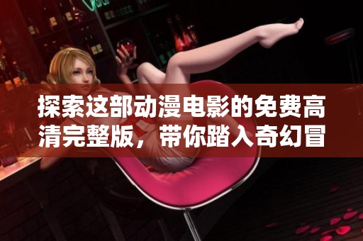 探索这部动漫电影的免费高清完整版，带你踏入奇幻冒险之旅