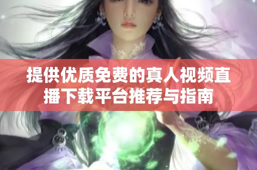 提供优质免费的真人视频直播下载平台推荐与指南