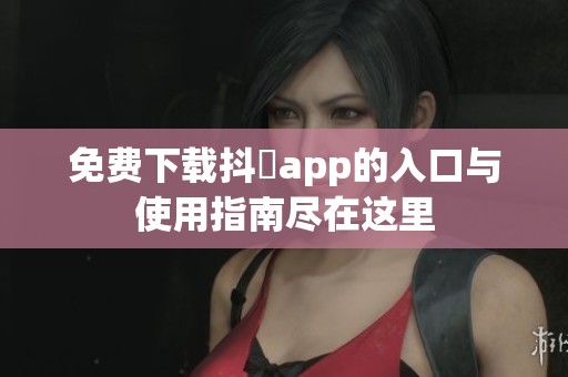 免费下载抖抈app的入口与使用指南尽在这里