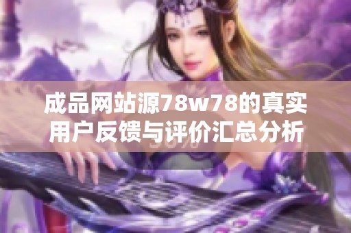 成品网站源78w78的真实用户反馈与评价汇总分析