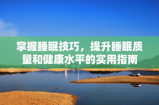 掌握睡眠技巧，提升睡眠质量和健康水平的实用指南