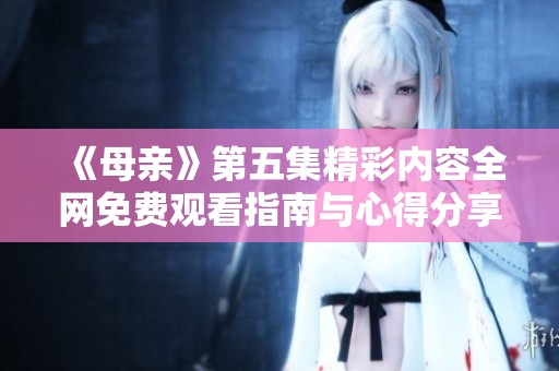 《母亲》第五集精彩内容全网免费观看指南与心得分享