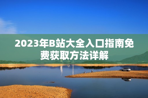 2023年B站大全入口指南免费获取方法详解