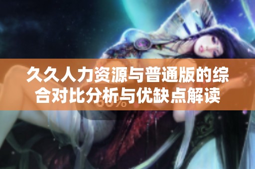 久久人力资源与普通版的综合对比分析与优缺点解读