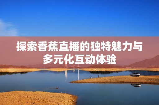探索香蕉直播的独特魅力与多元化互动体验