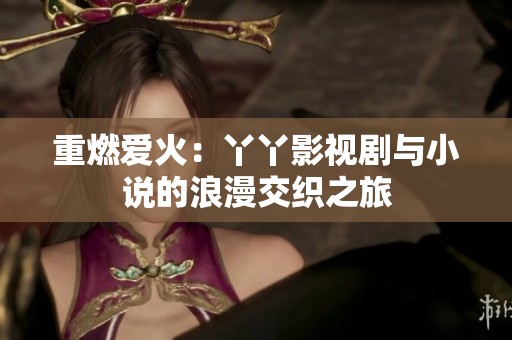 重燃爱火：丫丫影视剧与小说的浪漫交织之旅