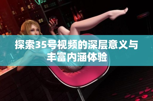 探索35号视频的深层意义与丰富内涵体验