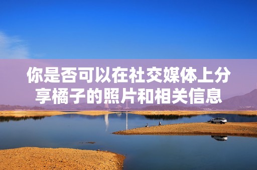 你是否可以在社交媒体上分享橘子的照片和相关信息