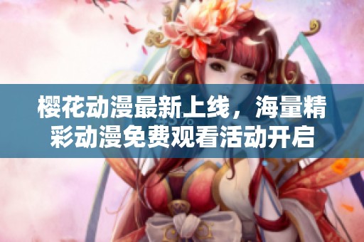 樱花动漫最新上线，海量精彩动漫免费观看活动开启