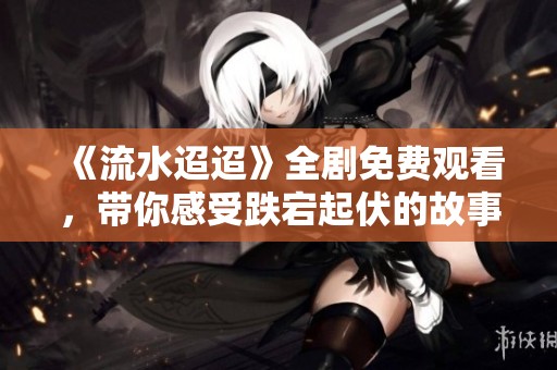 《流水迢迢》全剧免费观看，带你感受跌宕起伏的故事情节