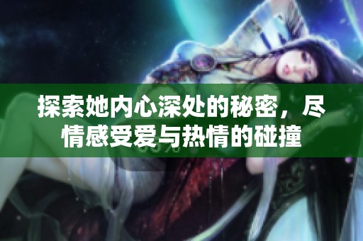 探索她内心深处的秘密，尽情感受爱与热情的碰撞