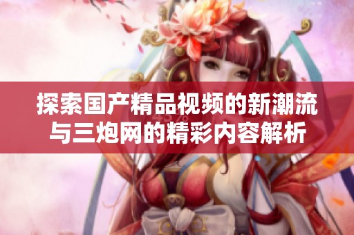 探索国产精品视频的新潮流与三炮网的精彩内容解析