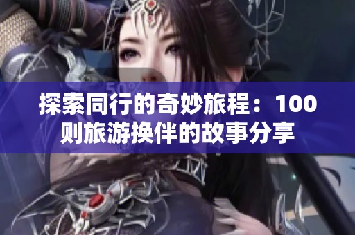 探索同行的奇妙旅程：100则旅游换伴的故事分享