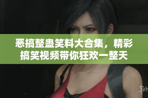 恶搞整蛊笑料大合集，精彩搞笑视频带你狂欢一整天