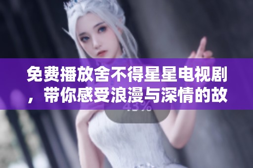 免费播放舍不得星星电视剧，带你感受浪漫与深情的故事