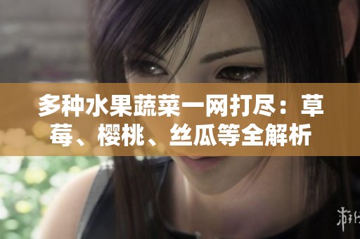 多种水果蔬菜一网打尽：草莓、樱桃、丝瓜等全解析