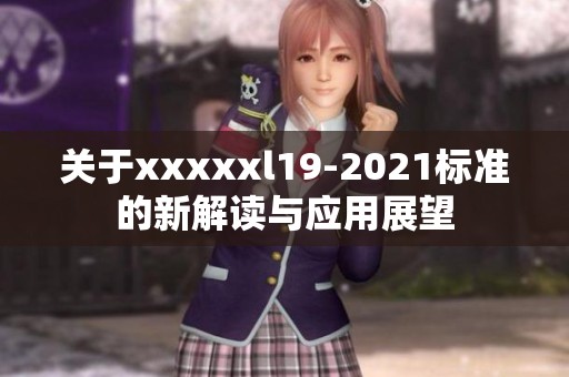 关于xxxxxl19-2021标准的新解读与应用展望