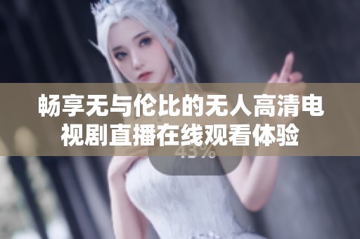 畅享无与伦比的无人高清电视剧直播在线观看体验