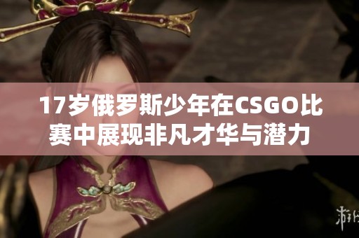 17岁俄罗斯少年在CSGO比赛中展现非凡才华与潜力