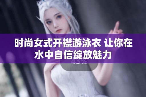 时尚女式开襟游泳衣 让你在水中自信绽放魅力