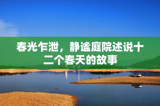 春光乍泄，静谧庭院述说十二个春天的故事