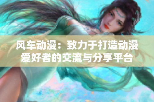 风车动漫：致力于打造动漫爱好者的交流与分享平台