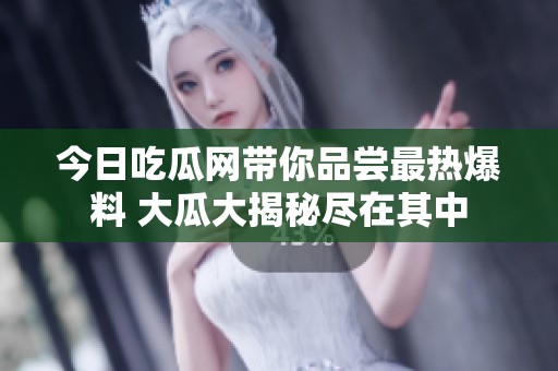 今日吃瓜网带你品尝最热爆料 大瓜大揭秘尽在其中