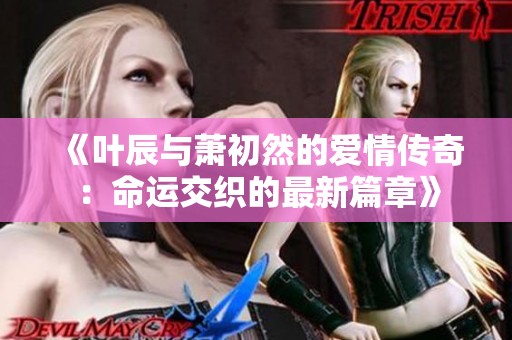《叶辰与萧初然的爱情传奇：命运交织的最新篇章》