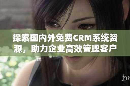 探索国内外免费CRM系统资源，助力企业高效管理客户关系