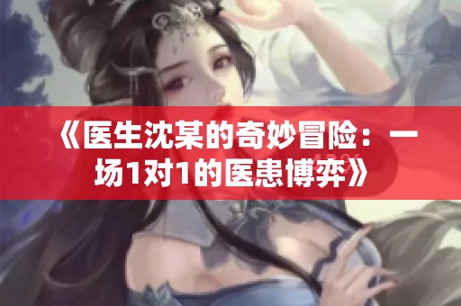 《医生沈某的奇妙冒险：一场1对1的医患博弈》