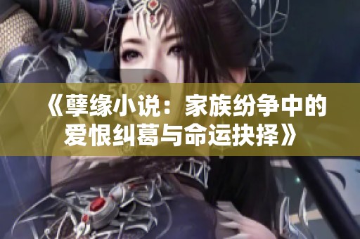 《孽缘小说：家族纷争中的爱恨纠葛与命运抉择》