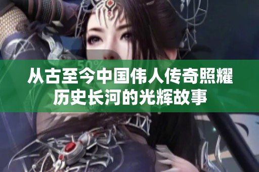 从古至今中国伟人传奇照耀历史长河的光辉故事