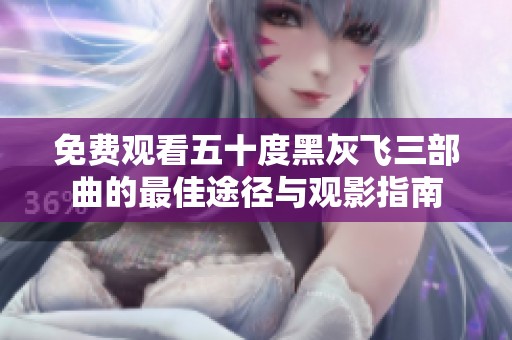 免费观看五十度黑灰飞三部曲的最佳途径与观影指南
