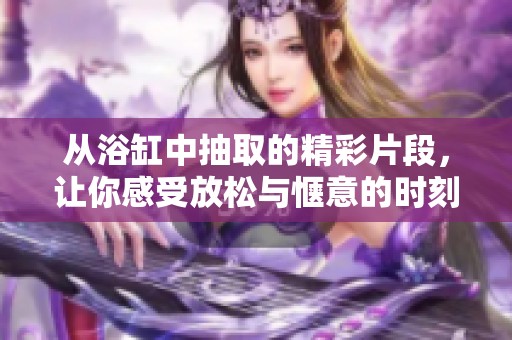 从浴缸中抽取的精彩片段，让你感受放松与惬意的时刻