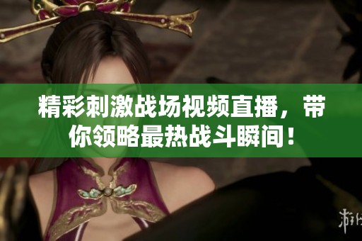 精彩刺激战场视频直播，带你领略最热战斗瞬间！
