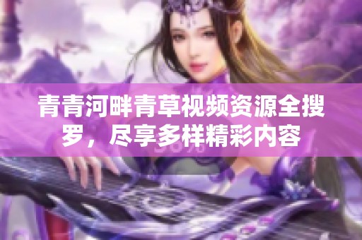 青青河畔青草视频资源全搜罗，尽享多样精彩内容