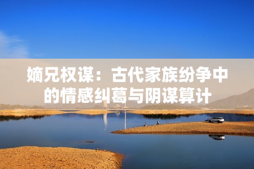 嫡兄权谋：古代家族纷争中的情感纠葛与阴谋算计